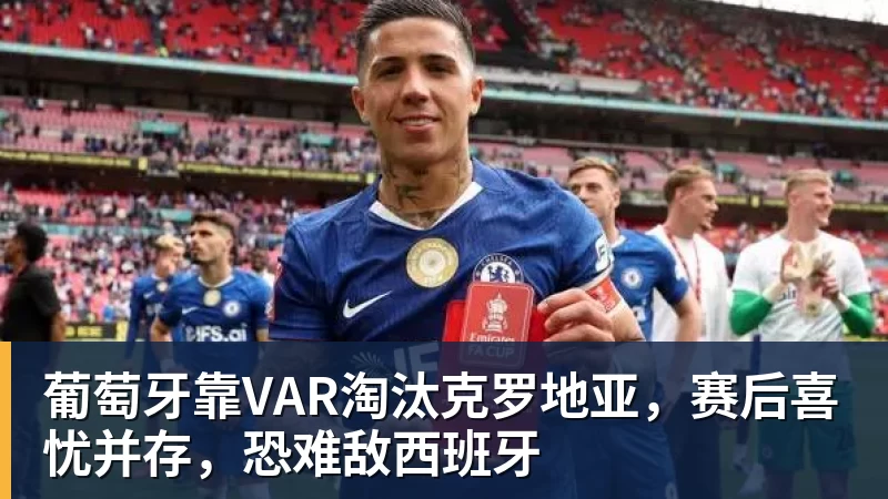 葡萄牙靠VAR淘汰克罗地亚，赛后喜忧并存，恐难敌西班牙