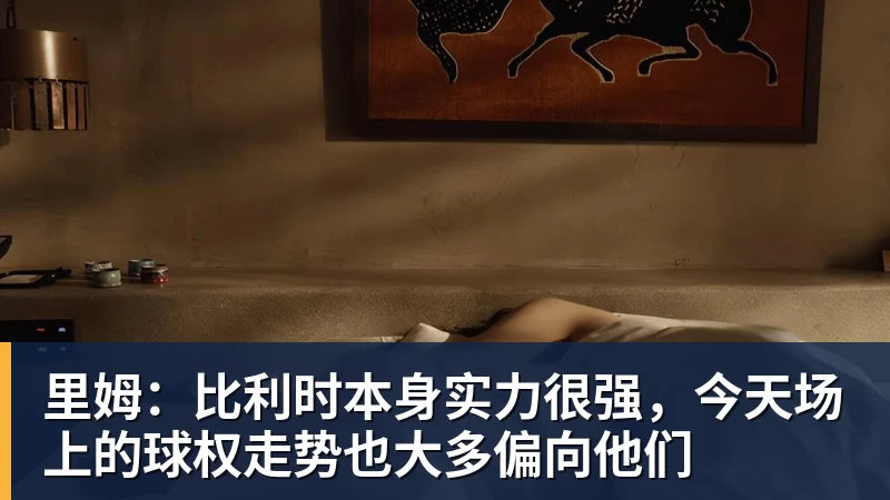华体会体育里姆：比利时本身实力很强，今天场上的球权走势也大多偏向他们