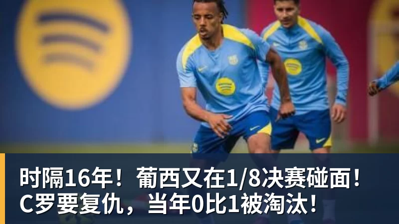 时隔16年!葡西又在1/8决赛碰面!C罗要复仇,当年0比1被淘汰!