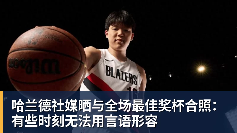 华体会体育哈兰德社媒晒与全场最佳奖杯合照：有些时刻无法用言语形容
