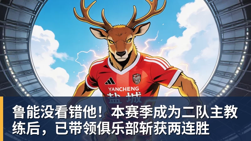 华体会体育鲁能没看错他！本赛季成为二队主教练后，已带领俱乐部斩获两连胜