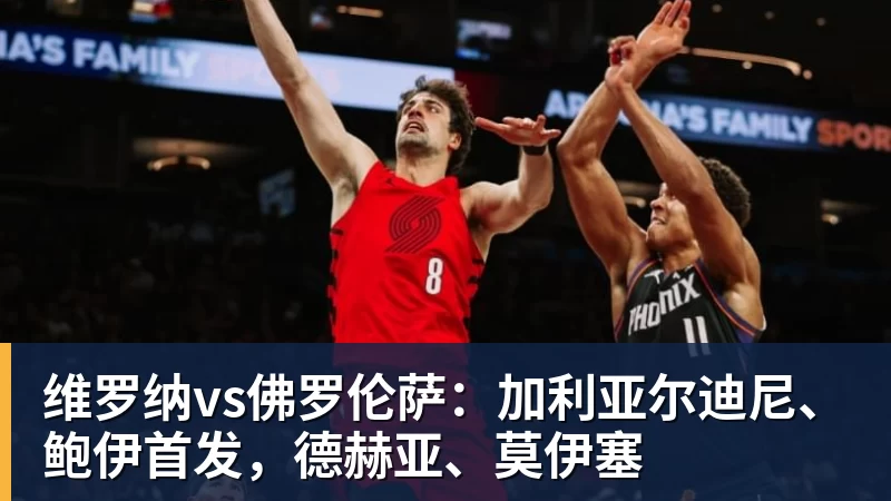 华体会体育维罗纳vs佛罗伦萨:加利亚尔迪尼、鲍伊首发,德赫亚、莫伊塞