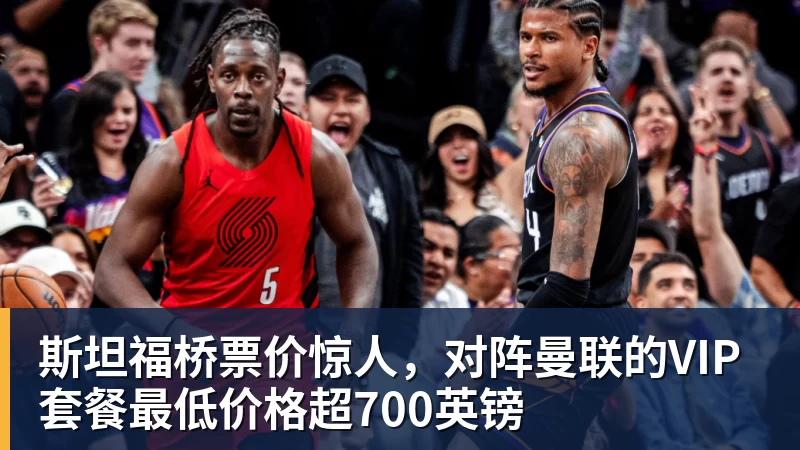 斯坦福桥票价惊人，对阵曼联的VIP套餐最低价格超700英镑