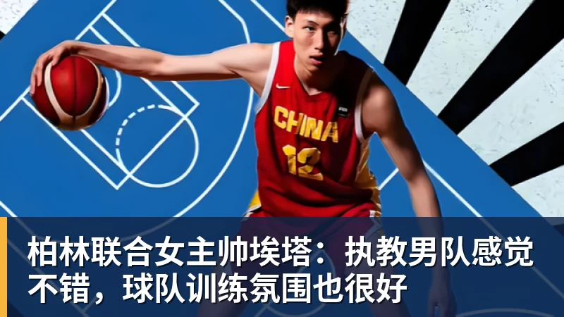 柏林联合女主帅埃塔:执教男队感觉不错,球队训练氛围也很好