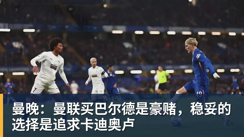 曼晚:曼联买巴尔德是豪赌,稳妥的选择是追求卡迪奥卢