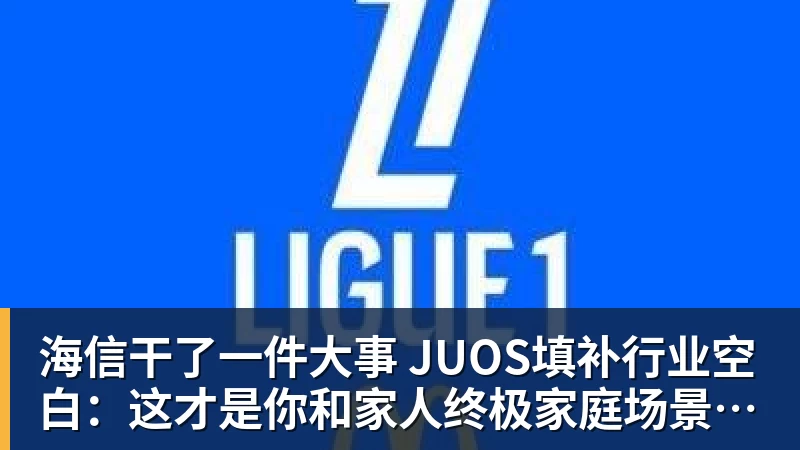 海信干了一件大事 JUOS填补行业空白：这才是你和家人终极家庭场景智能化体验