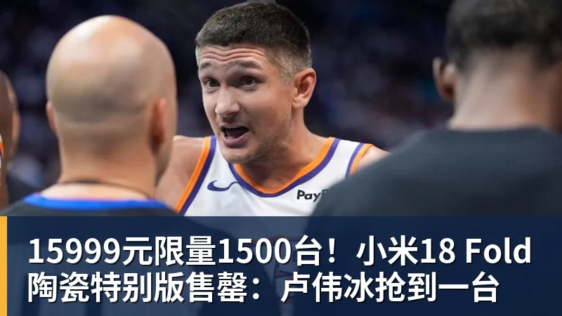 15999元限量1500台！小米18 Fold陶瓷特别版售罄：卢伟冰抢到一台