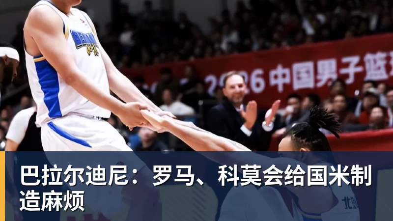 巴拉尔迪尼：罗马、科莫会给国米制造麻烦