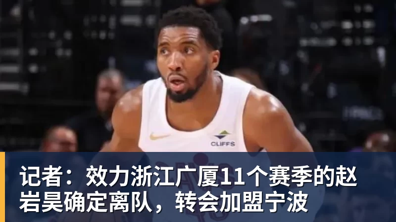 记者：效力浙江广厦11个赛季的赵岩昊确定离队，转会加盟宁波
