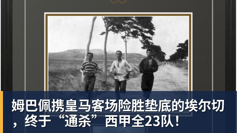 姆巴佩携皇马客场险胜垫底的埃尔切，终于“通杀”西甲全23队！