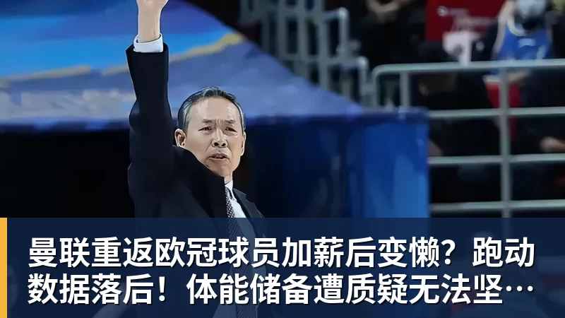 曼联重返欧冠球员加薪后变懒？跑动数据落后！体能储备遭质疑无法坚持90分钟