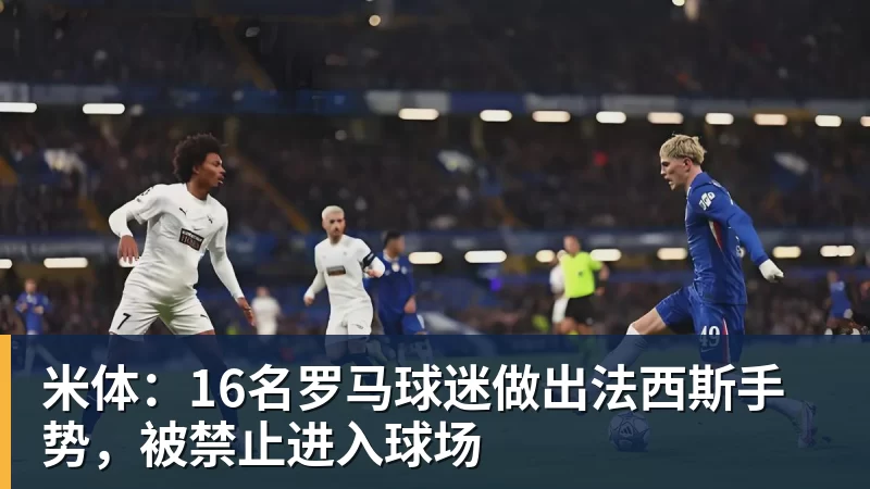 米体：16名罗马球迷做出法西斯手势，被禁止进入球场