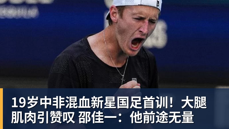 华体会体育19岁中非混血新星国足首训!大腿肌肉引赞叹 邵佳一:他前途无量