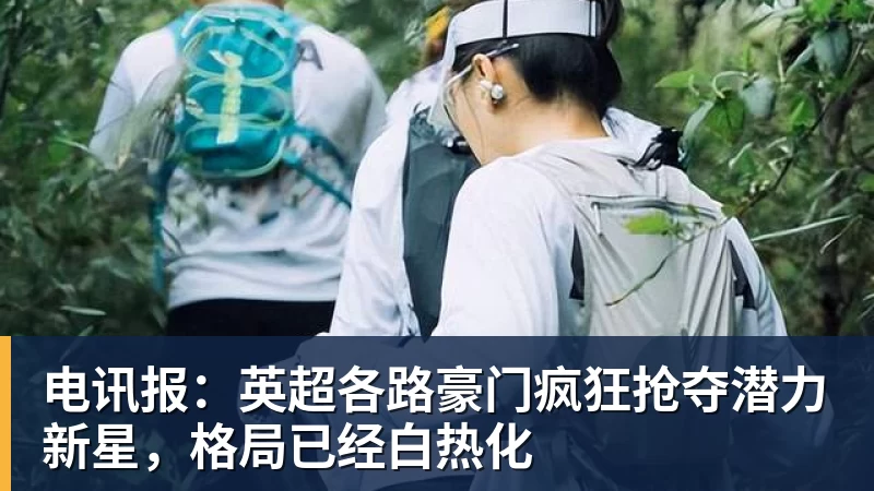 华体会体育电讯报:英超各路豪门疯狂抢夺潜力新星,格局已经白热化