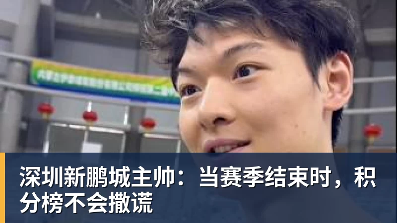 华体会体育深圳新鹏城主帅：当赛季结束时，积分榜不会撒谎