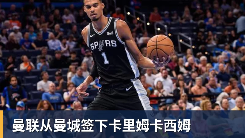 华体会体育曼联从曼城签下卡里姆卡西姆