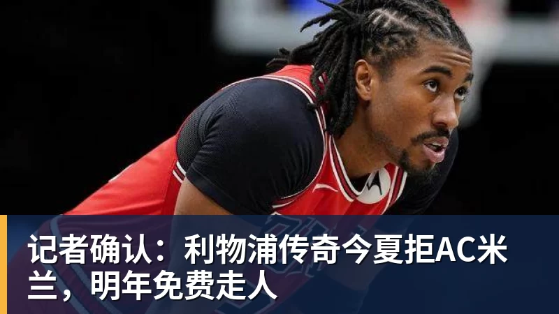 记者确认：利物浦传奇今夏拒AC米兰，明年免费走人