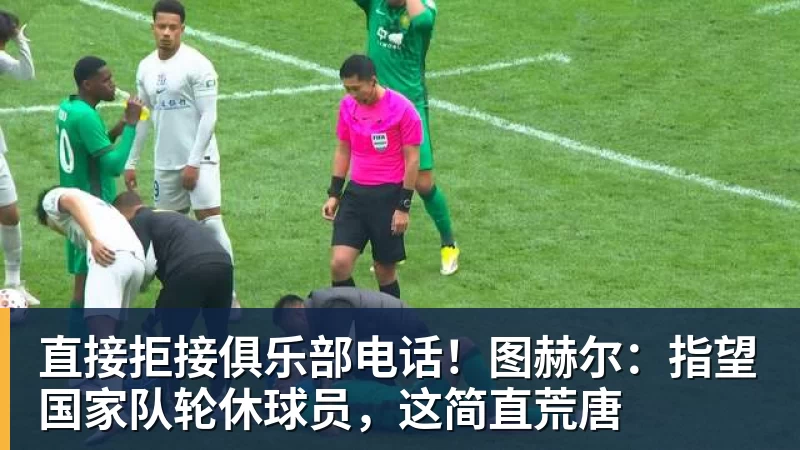 华体会体育直接拒接俱乐部电话！图赫尔：指望国家队轮休球员，这简直荒唐