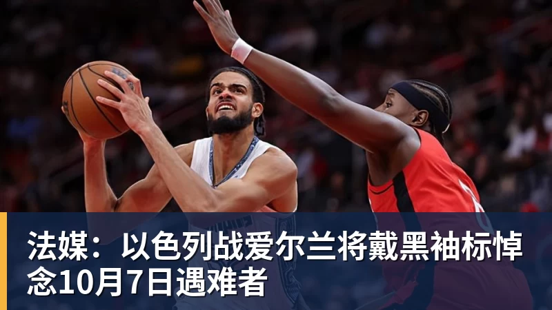 华体会体育法媒:以色列战爱尔兰将戴黑袖标悼念10月7日遇难者