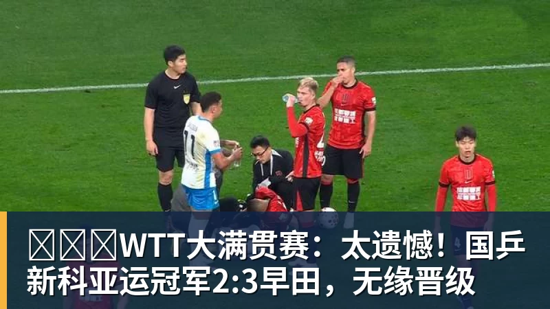 华体会体育​​​WTT大满贯赛：太遗憾！国乒新科亚运冠军2:3早田，无缘晋级