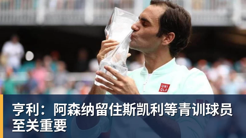 华体会体育亨利:阿森纳留住斯凯利等青训球员至关重要