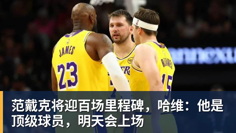 华体会体育范戴克将迎百场里程碑，哈维：他是顶级球员，明天会上场