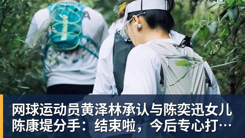华体会体育网球运动员黄泽林承认与陈奕迅女儿陈康堤分手:结束啦,今后专心打球,“离陈奕迅越来越远了”