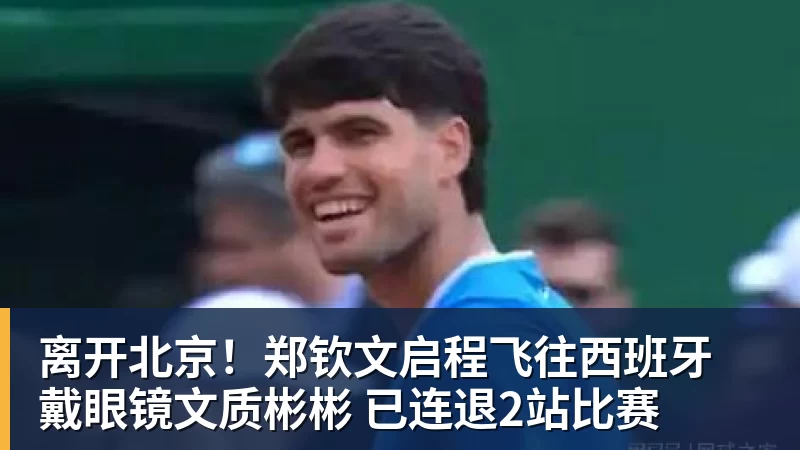 离开北京!郑钦文启程飞往西班牙 戴眼镜文质彬彬 已连退2站比赛