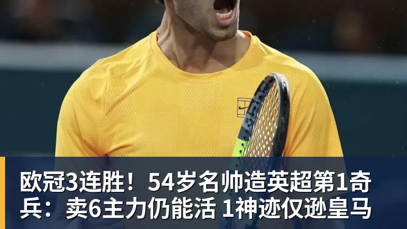 华体会体育欧冠3连胜！54岁名帅造英超第1奇兵：卖6主力仍能活 1神迹仅逊皇马